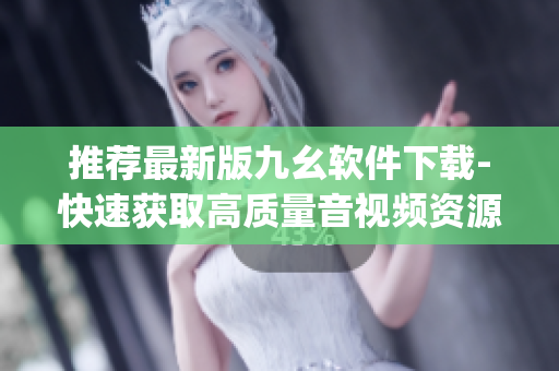 推荐最新版九幺软件下载-快速获取高质量音视频资源)