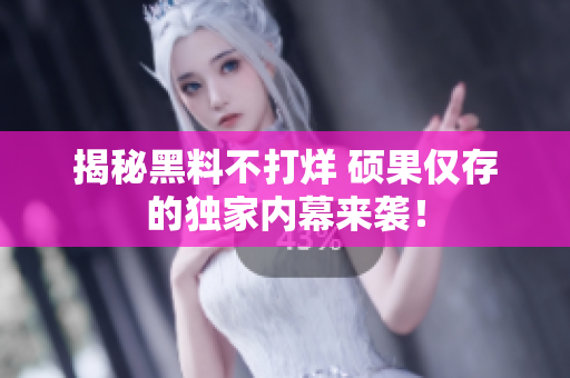 揭秘黑料不打烊 硕果仅存的独家内幕来袭！