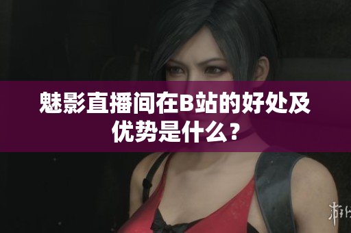 魅影直播间在B站的好处及优势是什么？