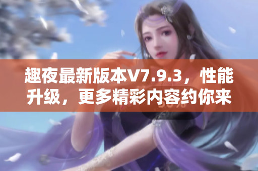趣夜最新版本V7.9.3，性能升级，更多精彩内容约你来体验！