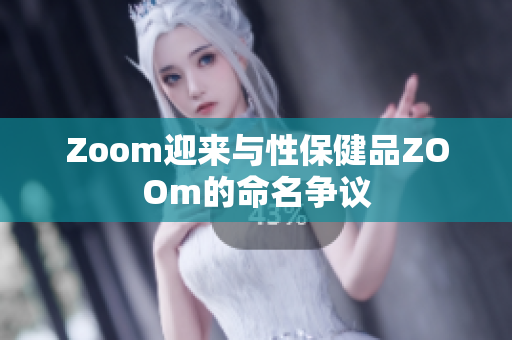 Zoom迎来与性保健品ZOOm的命名争议