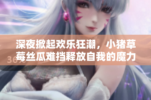 深夜掀起欢乐狂潮，小猪草莓丝瓜难挡释放自我的魔力