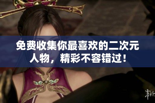 免费收集你最喜欢的二次元人物，精彩不容错过！