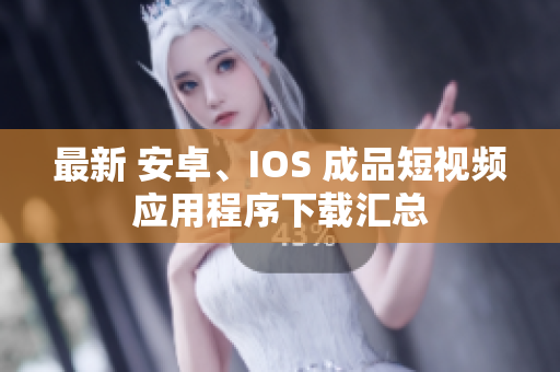 最新 安卓、IOS 成品短视频应用程序下载汇总