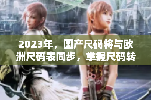 2023年，国产尺码将与欧洲尺码表同步，掌握尺码转换技巧轻松购物