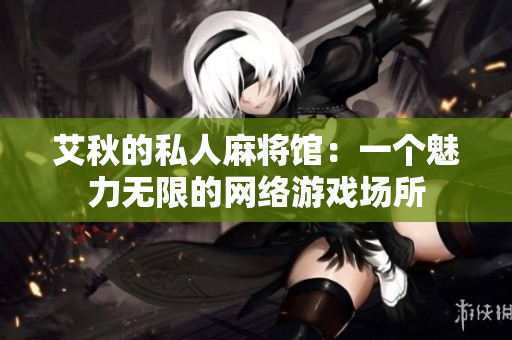 艾秋的私人麻将馆：一个魅力无限的网络游戏场所