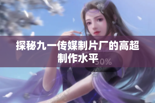 探秘九一传媒制片厂的高超制作水平