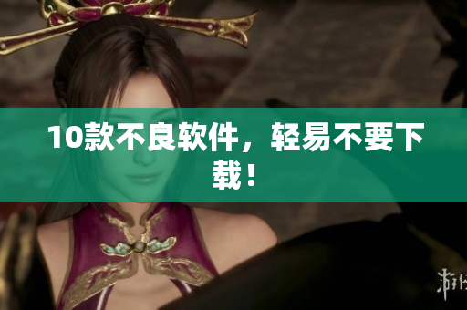 10款不良软件，轻易不要下载！