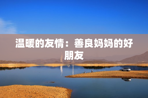 温暖的友情：善良妈妈的好朋友
