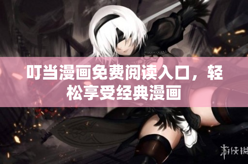 叮当漫画免费阅读入口，轻松享受经典漫画