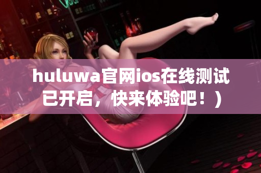 huluwa官网ios在线测试已开启，快来体验吧！)