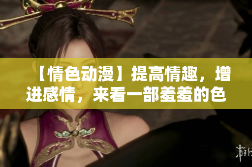 【情色动漫】提高情趣，增进感情，来看一部羞羞的色情动漫！