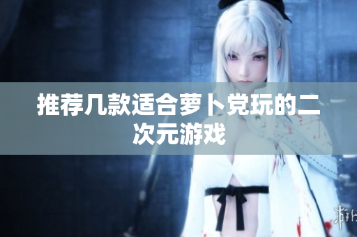 推荐几款适合萝卜党玩的二次元游戏