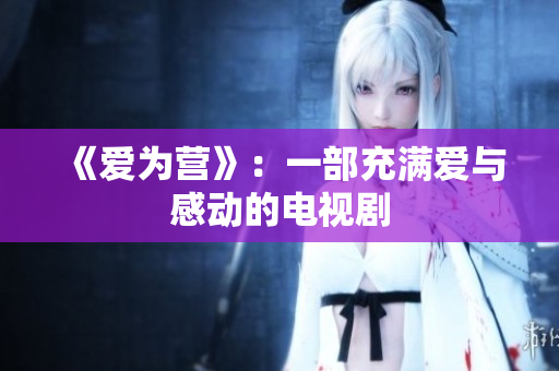 《爱为营》：一部充满爱与感动的电视剧