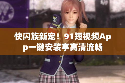 快闪族新宠！91短视频App一键安装享高清流畅