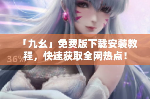 「九幺」免费版下载安装教程，快速获取全网热点！