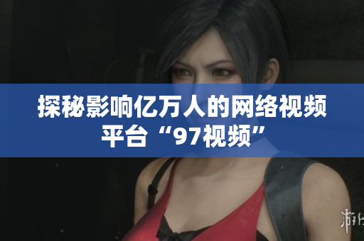 探秘影响亿万人的网络视频平台“97视频”