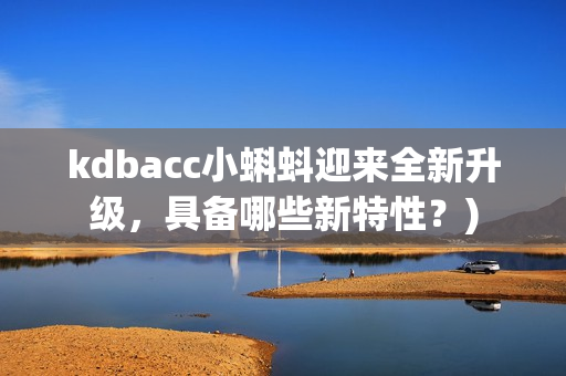 kdbacc小蝌蚪迎来全新升级，具备哪些新特性？)