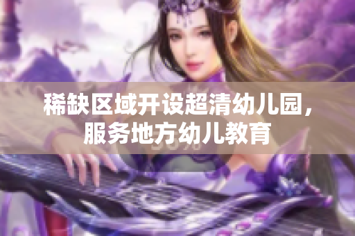 稀缺区域开设超清幼儿园，服务地方幼儿教育