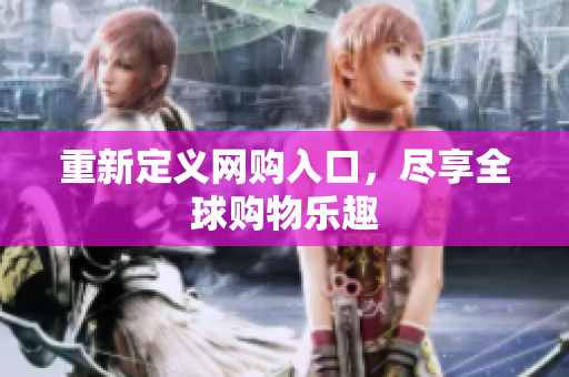 重新定义网购入口，尽享全球购物乐趣
