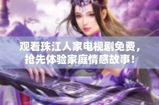 观看珠江人家电视剧免费，抢先体验家庭情感故事！