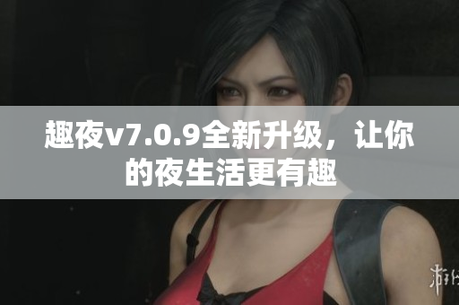 趣夜v7.0.9全新升级，让你的夜生活更有趣