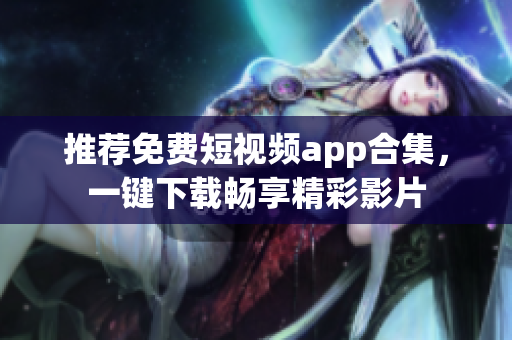 推荐免费短视频app合集，一键下载畅享精彩影片