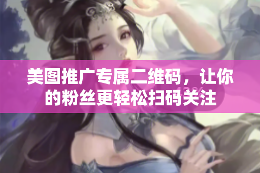 美图推广专属二维码，让你的粉丝更轻松扫码关注