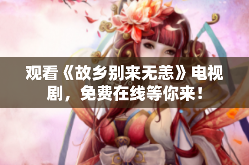 观看《故乡别来无恙》电视剧，免费在线等你来！