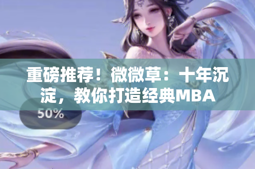 重磅推荐！微微草：十年沉淀，教你打造经典MBA