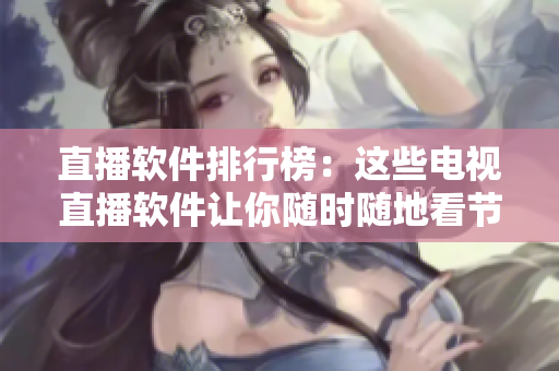 直播软件排行榜：这些电视直播软件让你随时随地看节目