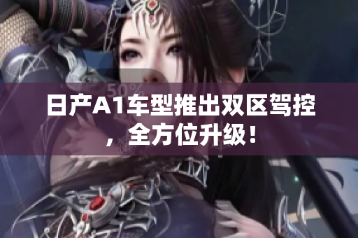 日产A1车型推出双区驾控，全方位升级！