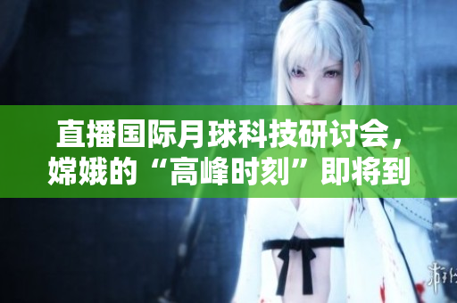 直播国际月球科技研讨会，嫦娥的“高峰时刻”即将到来
