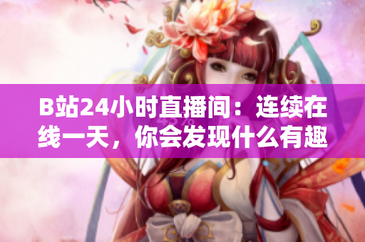 B站24小时直播间：连续在线一天，你会发现什么有趣的事情？