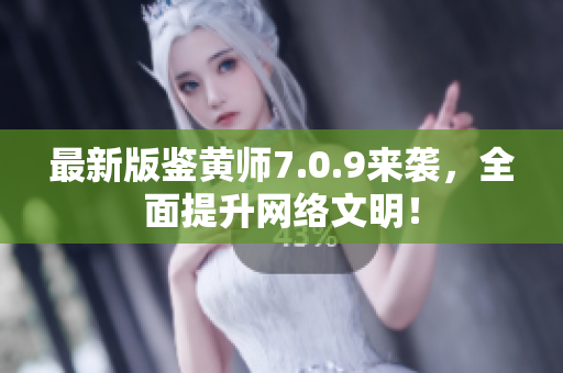 最新版鉴黄师7.0.9来袭，全面提升网络文明！