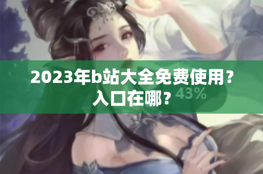 2023年b站大全免费使用？入口在哪？