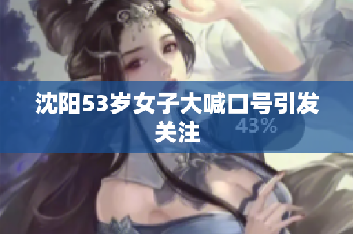 沈阳53岁女子大喊口号引发关注