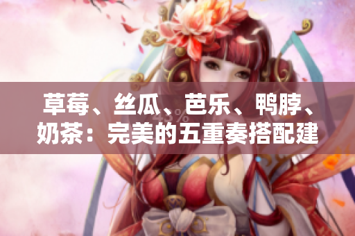 草莓、丝瓜、芭乐、鸭脖、奶茶：完美的五重奏搭配建议