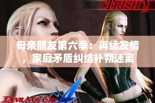 母亲朋友第六季：再续友情，家庭矛盾纠结扑朔迷离