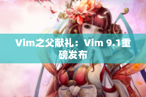 Vim之父献礼：Vim 9.1重磅发布
