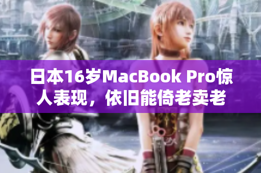 日本16岁MacBook Pro惊人表现，依旧能倚老卖老