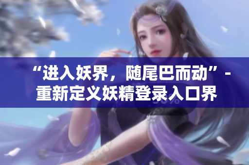 “进入妖界，随尾巴而动”- 重新定义妖精登录入口界面