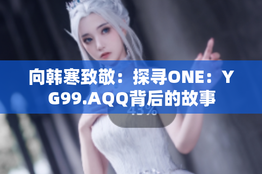 向韩寒致敬：探寻ONE：YG99.AQQ背后的故事