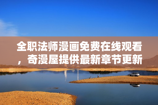 全职法师漫画免费在线观看，奇漫屋提供最新章节更新