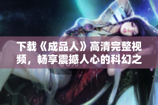 下载《成品人》高清完整视频，畅享震撼人心的科幻之旅！