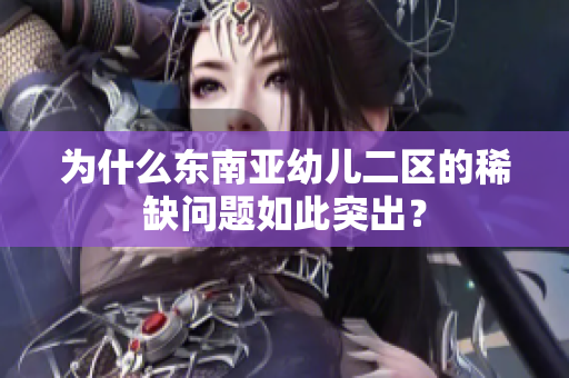 为什么东南亚幼儿二区的稀缺问题如此突出？