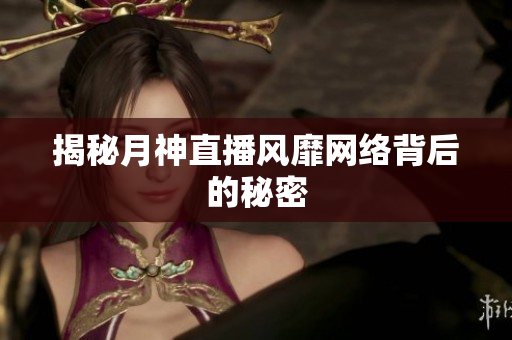 揭秘月神直播风靡网络背后的秘密