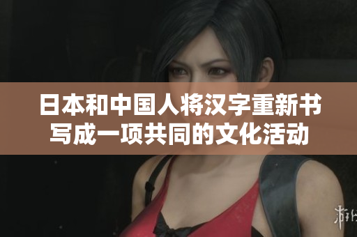 日本和中国人将汉字重新书写成一项共同的文化活动