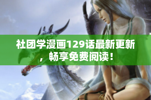 社团学漫画129话最新更新，畅享免费阅读！