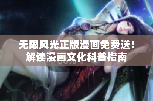 无限风光正版漫画免费送！解读漫画文化科普指南
